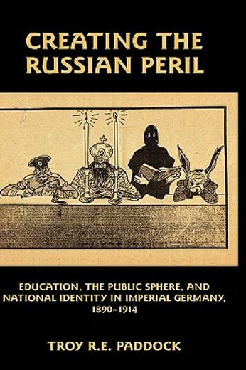 creating the russian peril,education, the public sphere, and national identity in imperial germany, 1890-1914