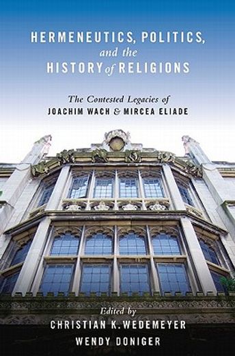 hermeneutics, politics, and the history of religions,the contested legacies of joachim wach and mircea eliade