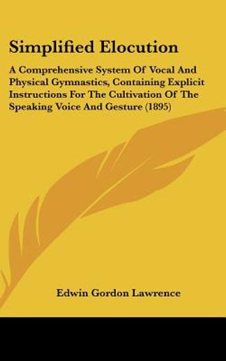 simplified elocution,a comprehensive system of vocal and physical gymnastics, containing explicit instructions for the cu