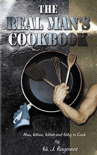 the real man ` s cookbook: how, when, what and why to cook