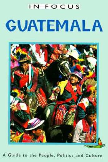 in focus guatemala a guide to the people, politics and culture,a guide to the people, politics and culture