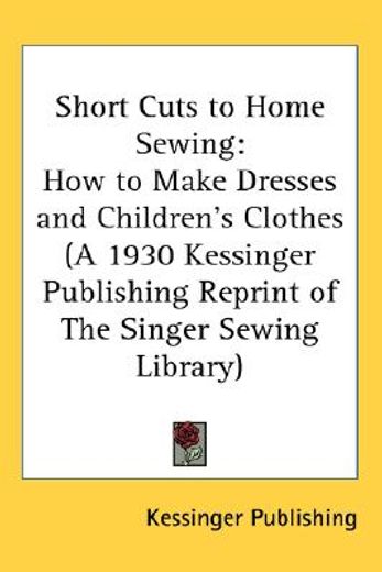 short cuts to home sewing,how to make dresses and children`s clothes (a 1930 kessinger publishing reprint of the singer sewing
