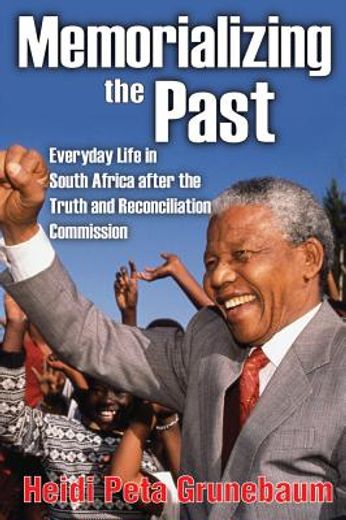 Memorializing the Past: Everyday Life in South Africa After the Truth and Reconciliation Commission