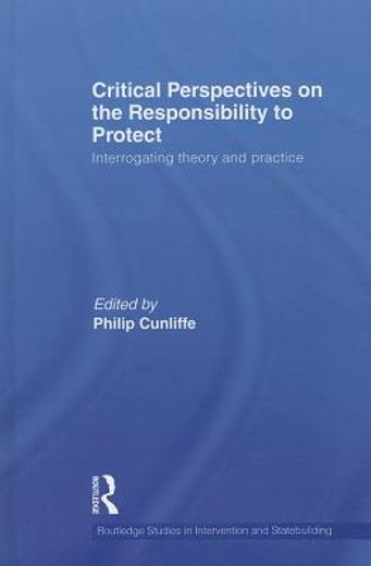 critical perspectives on the responsibility to protect,interrogating theory and practice