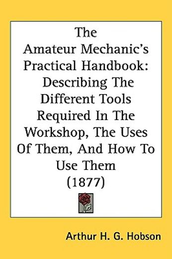 the amateur mechanic´s practical handbook,describing the different tools required in the workshop, the uses of them, and how to use them