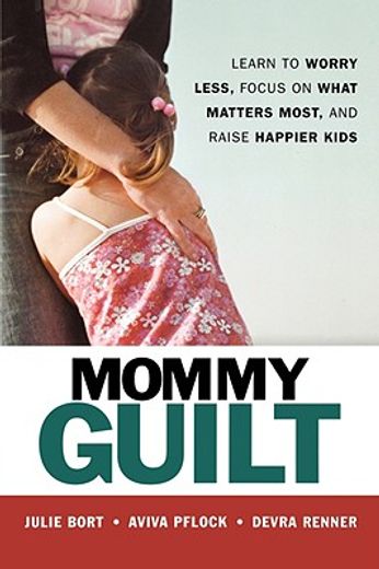 mommy guilt,learn to worry less, focus on what matters most, and raise happier kids (en Inglés)