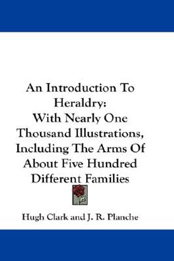 an introduction to heraldry,with nearly one thousand illustrations, including the arms of about five hundred different families