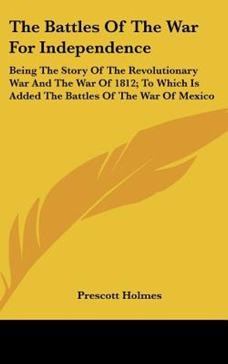 the battles of the war for independence,being the story of the revolutionary war and the war of 1812; to which is added the battles of the w