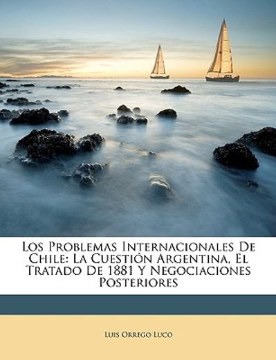 los problemas internacionales de chile: la cuestin argentina, el tratado de 1881 y negociaciones posteriores