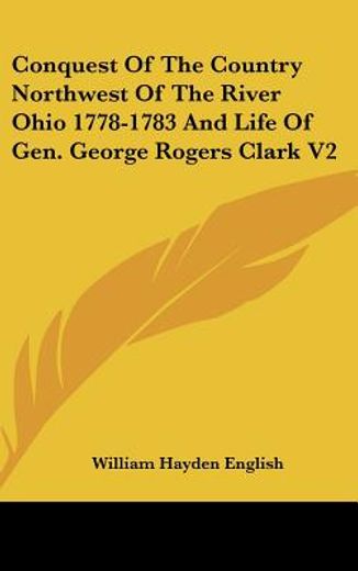 conquest of the country northwest of the river ohio 1778-1783 and life of gen. george rogers clark