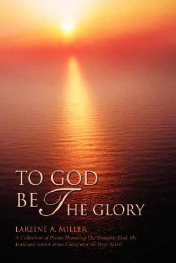 to god be the glory:a collection of poems honoring the almighty god, my lord and savior jesus christ