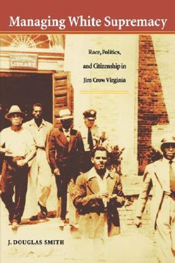 managing white supremacy,race, politics, and citizenship in jim crow virginia