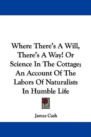 where there´s a will, there´s a way!,or science in the cottage, an account of the labors of naturalists in humble life