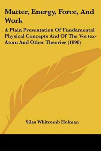 matter, energy, force, and work,a plain presentation of fundamental physical concepts and of the vortex-atom and other theories