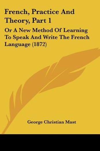 french, practice and theory,or a new method of learning to speak and write the french language