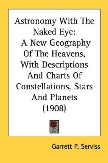 astronomy with the naked eye,a new geography of the heavens, with descriptions and charts of constellations, stars and planets