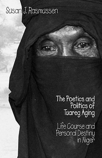 poetics and politics of tuareg aging,life course and personal destiny in niger