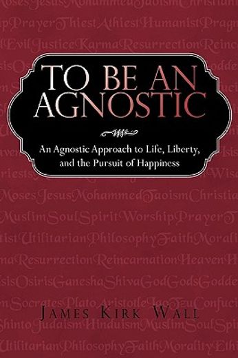 to be an agnostic,an agnostic approach to life, liberty, and the pursuit of happiness