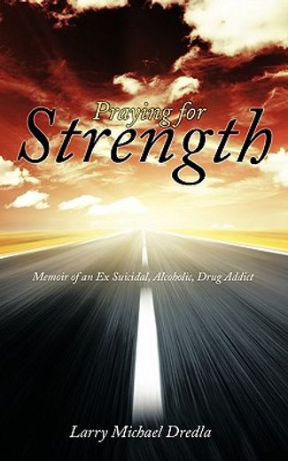 praying for strength,memoir of an ex suicidal, alcoholic, drug addict (en Inglés)