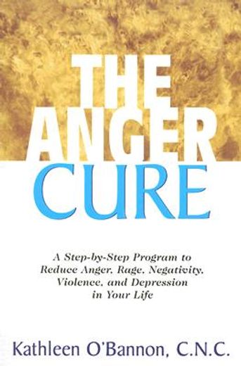 the anger cure,a step-by-step program to reduce anger, rage, negativity, violence, and depression in your life