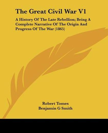 the great civil war v1: a history of the late rebellion; being a complete narrative of the origin an