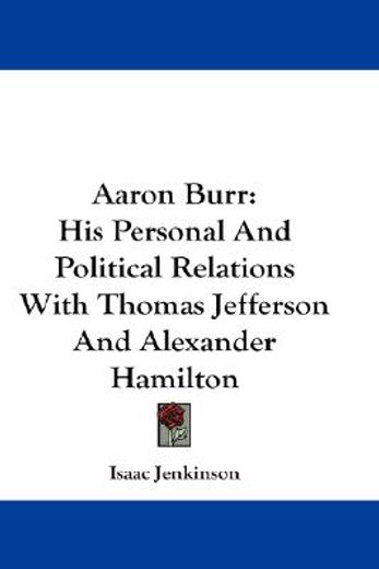 aaron burr,his personal and political relations with thomas jefferson and alexander hamilton