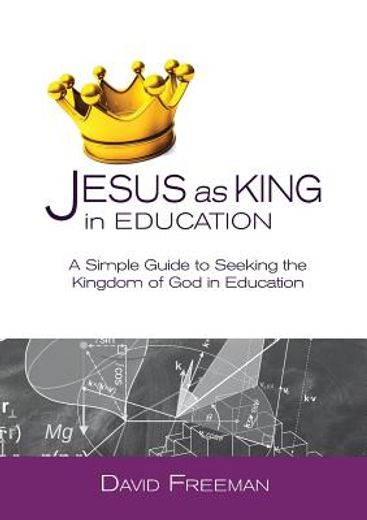 Jesus as King in Education: A Simple Guide to Seeking the Kingdom of god in Education (en Inglés)