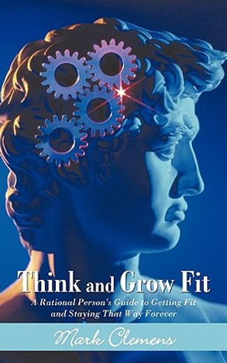 think and grow fit,a rational person´s guide to getting fit and staying that way forever