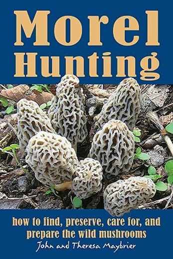 morel hunting,how to find, preserve, care for, and prepare the wild mushrooms