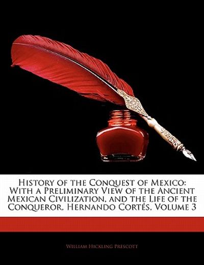 history of the conquest of mexico: with a preliminary view of the ancient mexican civilization, and the life of the conqueror, hernando cort s, volume