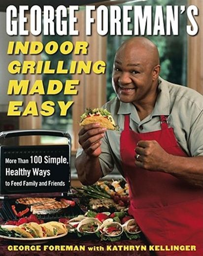 george foreman´s indoor grilling made easy,more than 100 simple, healthy ways to feed family and friends