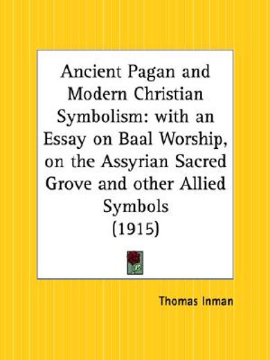 ancient pagan and modern christian symbolism,with an essay on baal worship, on the assyrian sacred "grove," and other allied symbols - 1915