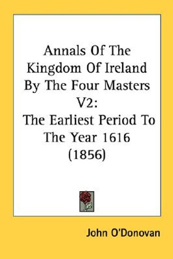 annals of the kingdom of ireland by the four masters v2: the earliest period to the year 1616 (1856)