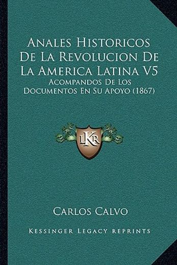 anales historicos de la revolucion de la america latina v5: acompandos de los documentos en su apoyo (1867)