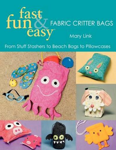 fast, fun & easy fabric critter bags,from stuff stashers to beach bags to pillowcases