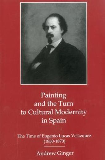 Painting and the Turn to Cultural Modernity in Spain: The Time of Eugenio Lucas Velazquez (1850-1870) (en Inglés)