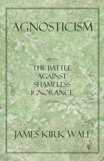 agnosticism,the battle against shameless ignorance