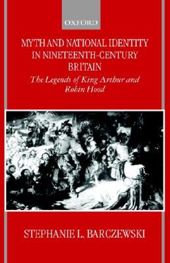 myth and national identity in nineteenth-century britain,the legends of king arthur and robin hood