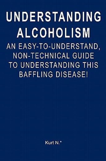 understanding alcoholism,an easy-to-understand, non-technical guide to understanding this baffling disease! (en Inglés)