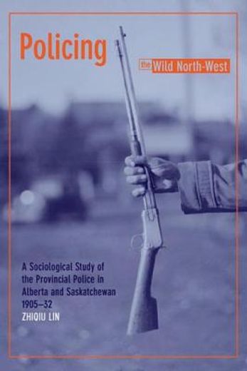 policing the wild north-west,a sociological study of the provincial police in alberta and saskatchewan, 1905-32