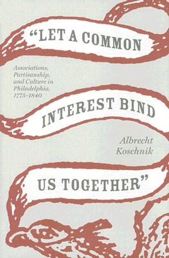 let a common interest bind us together,associations, partisanship, and culture in philadelphia, 1775-1840