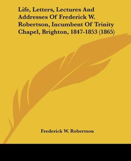 life, letters, lectures and addresses of frederick w. robertson, incumbent of trinity chapel, bright