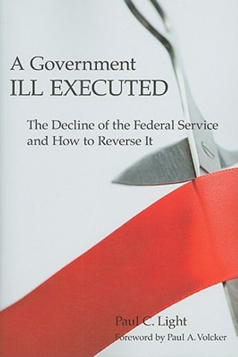 a government ill executed,the decline of the federal service and how to reverse it