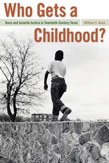 who gets a childhood?,race and juvenile justice in twentieth-century texas