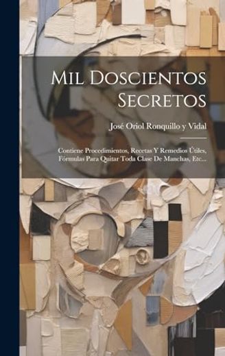 Mil Doscientos Secretos: Contiene Procedimientos, Recetas y Remedios Útiles, Fórmulas Para Quitar Toda Clase de Manchas, Etc.