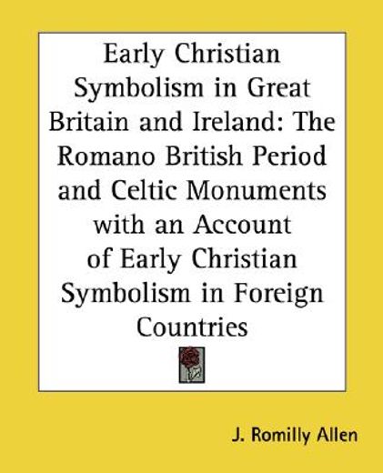 early christian symbolis in great britain and ireland,the romano british period and celtic monuments with an account of early christian symbolism in forei