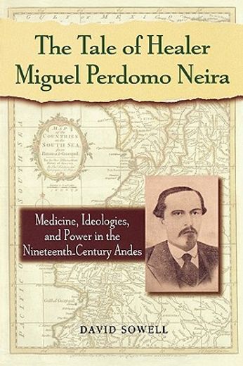 the tale of healer miguel perdomo neira,medicine, ideologies, and power in the nineteenth-century andes