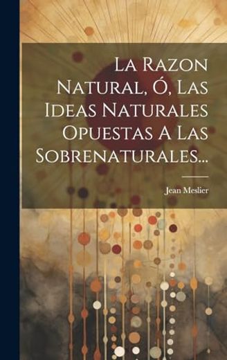 La Razon Natural, ó, las Ideas Naturales Opuestas a las Sobrenaturales.