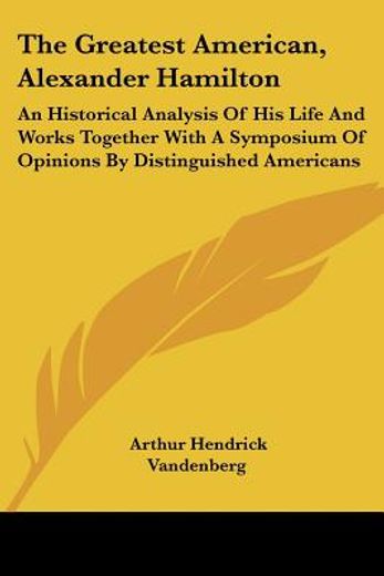 the greatest american, alexander hamilton,an historical analysis of his life and works together with a symposium of opinions by distinguished