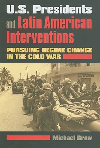 u.s. presidents and latin american interventions,pursuing regime change in the cold war